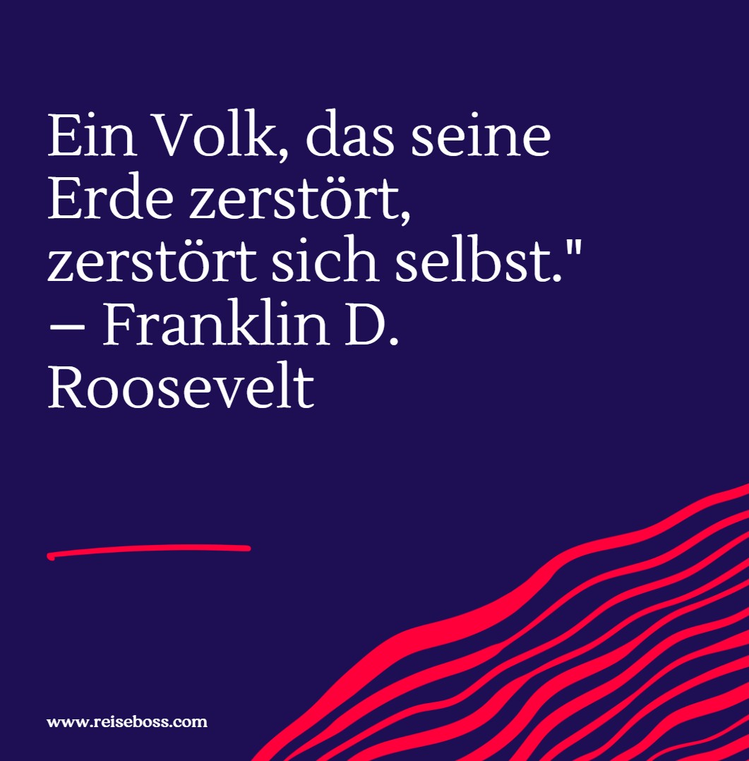 Ein Volk, das seine Erde zerstört, zerstört sich selbst. – Franklin D. Roosevelt