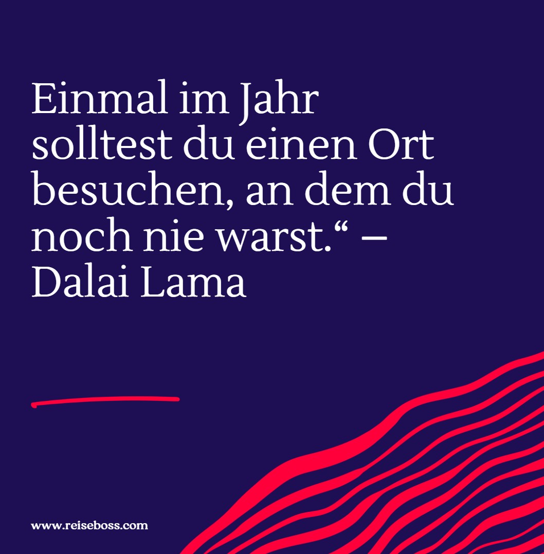 Einmal im Jahr solltest du einen Ort besuchen, an dem du noch nie warst.“ – Dalai Lama Einmal im Jahr solltest du einen Ort besuchen, an dem du noch nie warst.“ – Dalai Lama